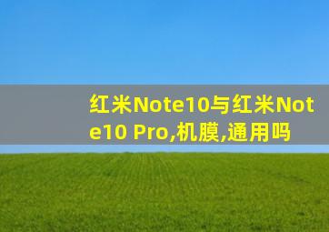 红米Note10与红米Note10 Pro,机膜,通用吗